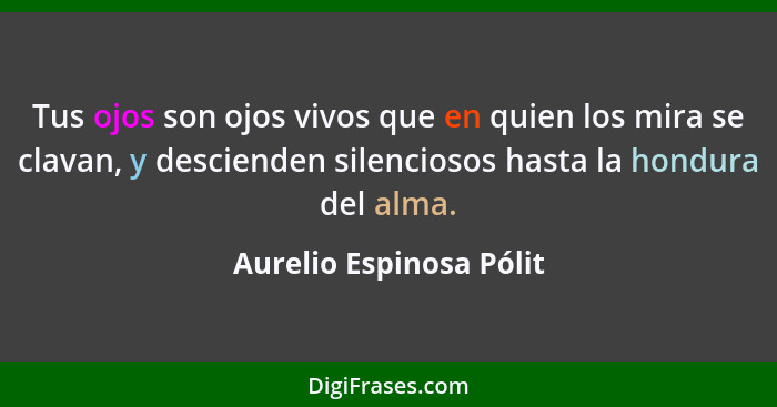 Tus ojos son ojos vivos que en quien los mira se clavan, y descienden silenciosos hasta la hondura del alma.... - Aurelio Espinosa Pólit