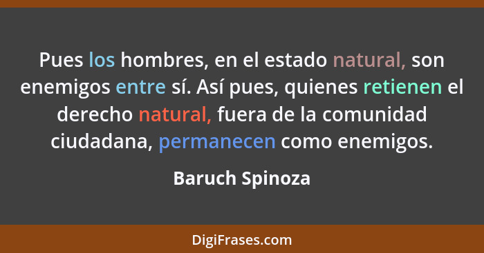Pues los hombres, en el estado natural, son enemigos entre sí. Así pues, quienes retienen el derecho natural, fuera de la comunidad c... - Baruch Spinoza