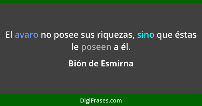 El avaro no posee sus riquezas, sino que éstas le poseen a él.... - Bión de Esmirna