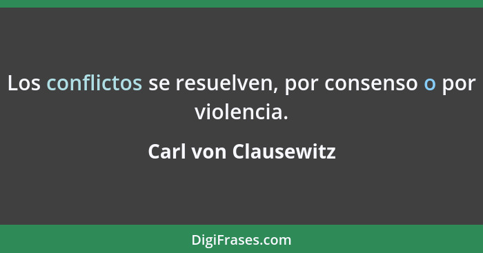 Los conflictos se resuelven, por consenso o por violencia.... - Carl von Clausewitz