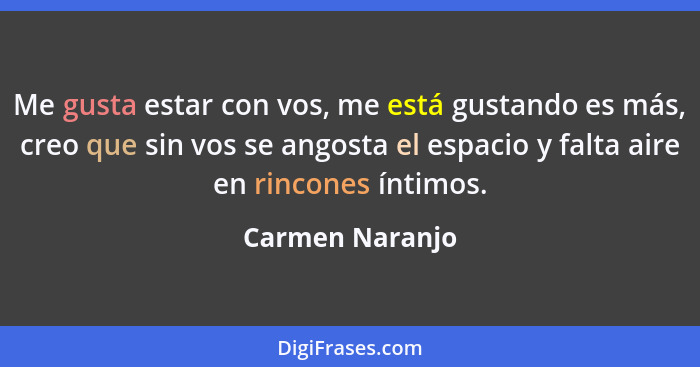 Me gusta estar con vos, me está gustando es más, creo que sin vos se angosta el espacio y falta aire en rincones íntimos.... - Carmen Naranjo