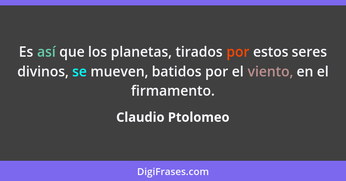 Es así que los planetas, tirados por estos seres divinos, se mueven, batidos por el viento, en el firmamento.... - Claudio Ptolomeo