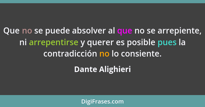 Que no se puede absolver al que no se arrepiente, ni arrepentirse y querer es posible pues la contradicción no lo consiente.... - Dante Alighieri