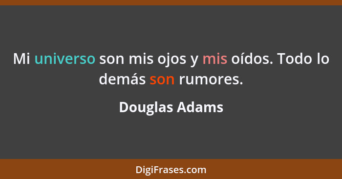 Mi universo son mis ojos y mis oídos. Todo lo demás son rumores.... - Douglas Adams