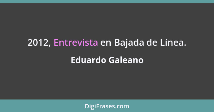 2012, Entrevista en Bajada de Línea.... - Eduardo Galeano