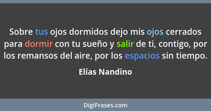 Sobre tus ojos dormidos dejo mis ojos cerrados para dormir con tu sueño y salir de ti, contigo, por los remansos del aire, por los esp... - Elías Nandino