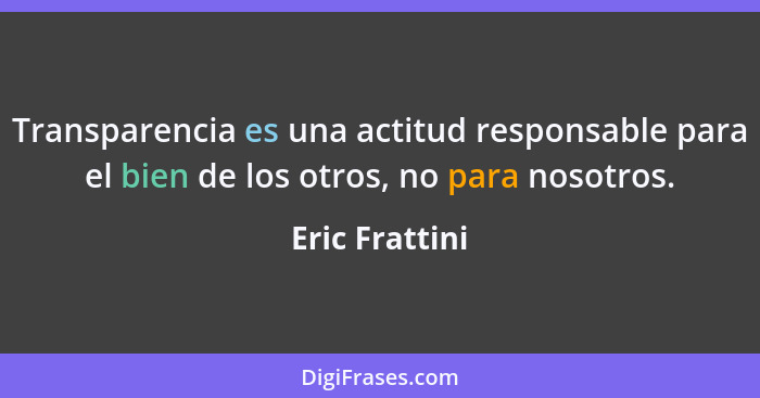 Transparencia es una actitud responsable para el bien de los otros, no para nosotros.... - Eric Frattini
