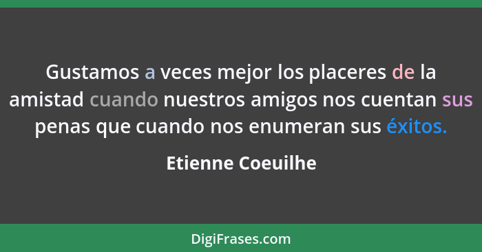 Gustamos a veces mejor los placeres de la amistad cuando nuestros amigos nos cuentan sus penas que cuando nos enumeran sus éxitos.... - Etienne Coeuilhe