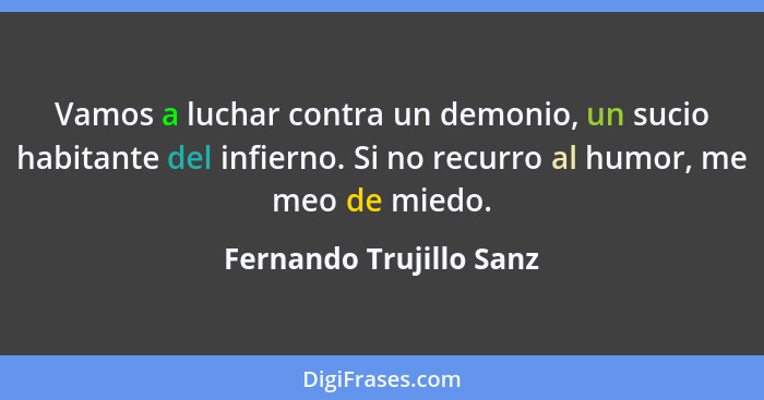 Vamos a luchar contra un demonio, un sucio habitante del infierno. Si no recurro al humor, me meo de miedo.... - Fernando Trujillo Sanz