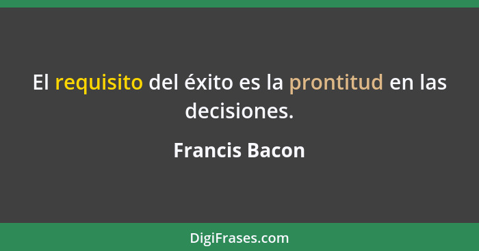 El requisito del éxito es la prontitud en las decisiones.... - Francis Bacon
