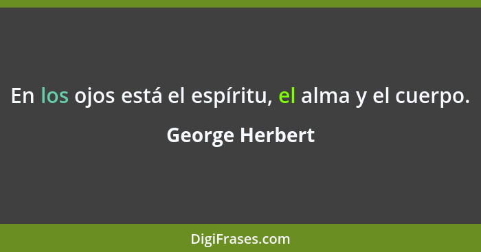 En los ojos está el espíritu, el alma y el cuerpo.... - George Herbert