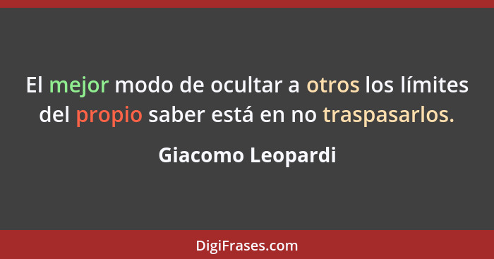 El mejor modo de ocultar a otros los límites del propio saber está en no traspasarlos.... - Giacomo Leopardi