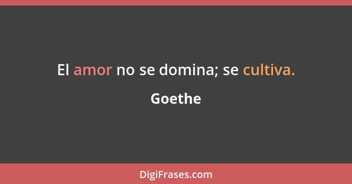 El amor no se domina; se cultiva.... - Goethe