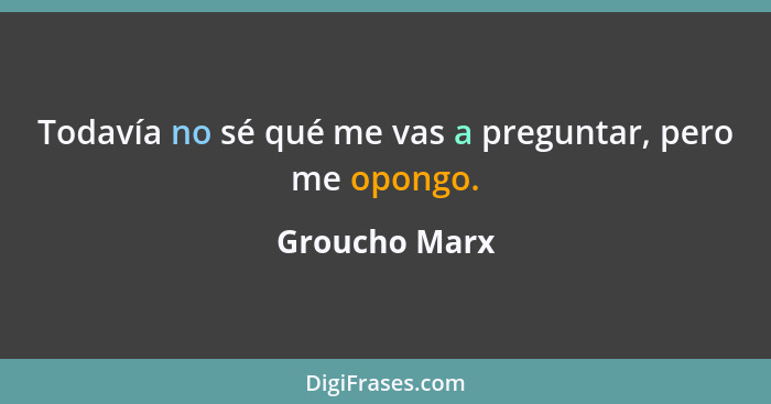 Todavía no sé qué me vas a preguntar, pero me opongo.... - Groucho Marx