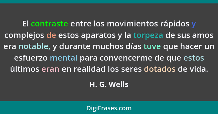 El contraste entre los movimientos rápidos y complejos de estos aparatos y la torpeza de sus amos era notable, y durante muchos días tuv... - H. G. Wells