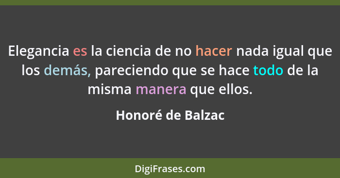 Elegancia es la ciencia de no hacer nada igual que los demás, pareciendo que se hace todo de la misma manera que ellos.... - Honoré de Balzac