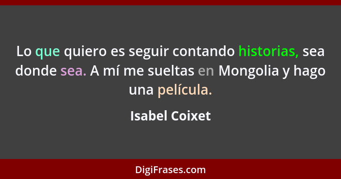 Lo que quiero es seguir contando historias, sea donde sea. A mí me sueltas en Mongolia y hago una película.... - Isabel Coixet