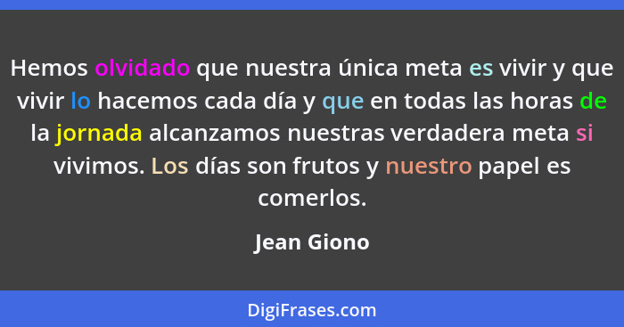 Hemos olvidado que nuestra única meta es vivir y que vivir lo hacemos cada día y que en todas las horas de la jornada alcanzamos nuestras... - Jean Giono