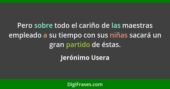 Pero sobre todo el cariño de las maestras empleado a su tiempo con sus niñas sacará un gran partido de éstas.... - Jerónimo Usera