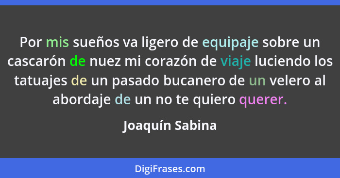 Por mis sueños va ligero de equipaje sobre un cascarón de nuez mi corazón de viaje luciendo los tatuajes de un pasado bucanero de un... - Joaquín Sabina