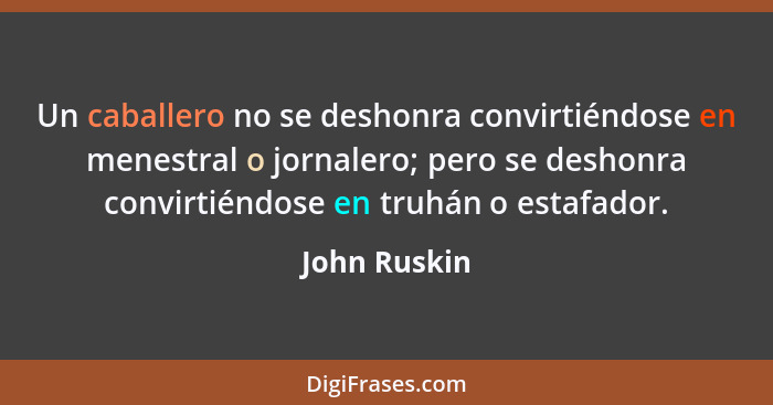 Un caballero no se deshonra convirtiéndose en menestral o jornalero; pero se deshonra convirtiéndose en truhán o estafador.... - John Ruskin