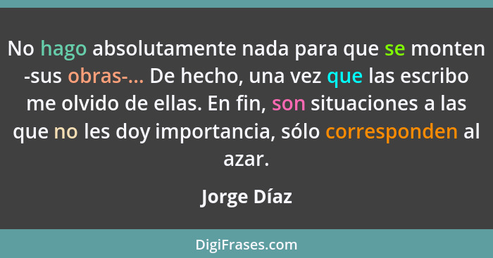 No hago absolutamente nada para que se monten -sus obras-... De hecho, una vez que las escribo me olvido de ellas. En fin, son situacione... - Jorge Díaz