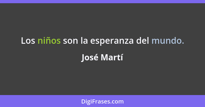 Los niños son la esperanza del mundo.... - José Martí