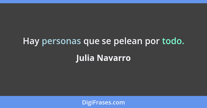 Hay personas que se pelean por todo.... - Julia Navarro
