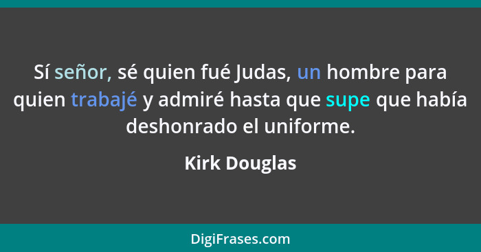 Sí señor, sé quien fué Judas, un hombre para quien trabajé y admiré hasta que supe que había deshonrado el uniforme.... - Kirk Douglas