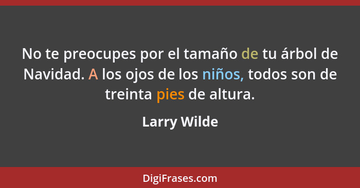 No te preocupes por el tamaño de tu árbol de Navidad. A los ojos de los niños, todos son de treinta pies de altura.... - Larry Wilde