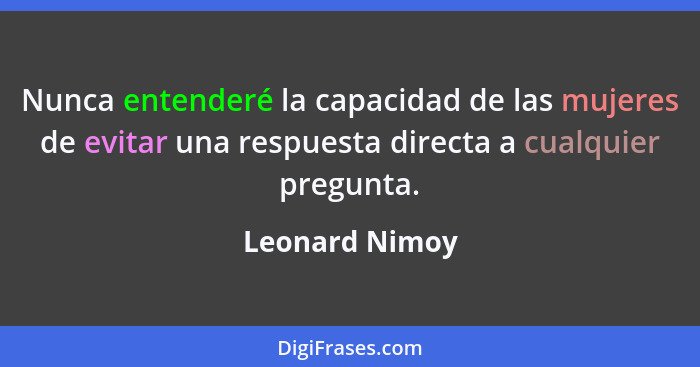 Nunca entenderé la capacidad de las mujeres de evitar una respuesta directa a cualquier pregunta.... - Leonard Nimoy