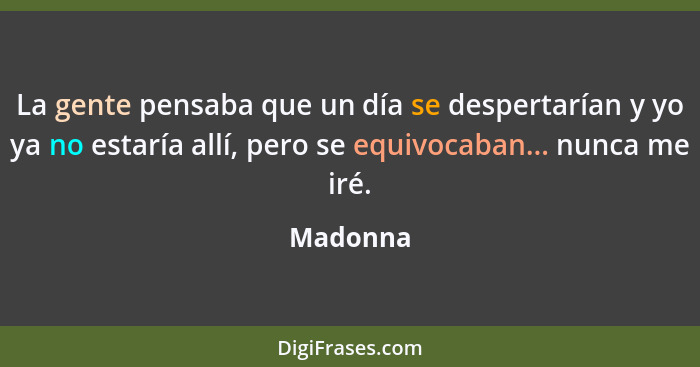 La gente pensaba que un día se despertarían y yo ya no estaría allí, pero se equivocaban... nunca me iré.... - Madonna