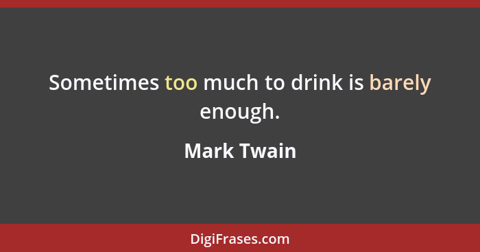 Sometimes too much to drink is barely enough.... - Mark Twain