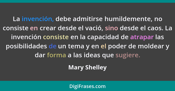 La invención, debe admitirse humildemente, no consiste en crear desde el vació, sino desde el caos. La invención consiste en la capacid... - Mary Shelley