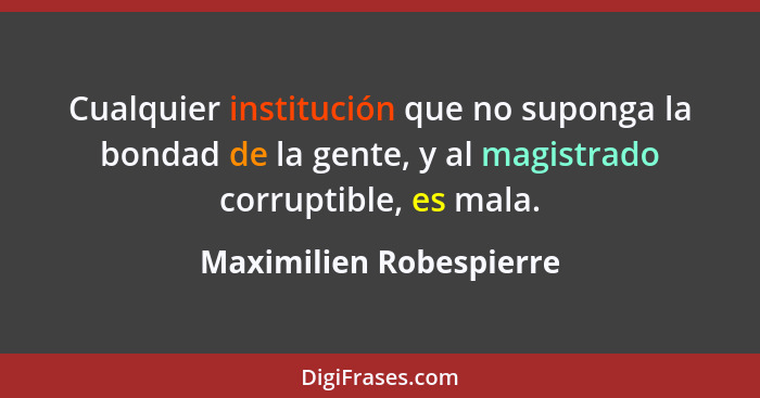 Cualquier institución que no suponga la bondad de la gente, y al magistrado corruptible, es mala.... - Maximilien Robespierre