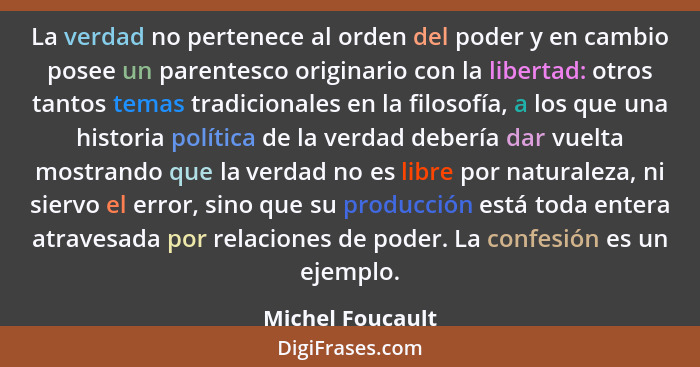 La verdad no pertenece al orden del poder y en cambio posee un parentesco originario con la libertad: otros tantos temas tradicional... - Michel Foucault