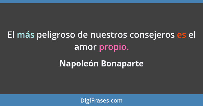El más peligroso de nuestros consejeros es el amor propio.... - Napoleón Bonaparte