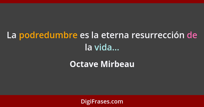 La podredumbre es la eterna resurrección de la vida...... - Octave Mirbeau