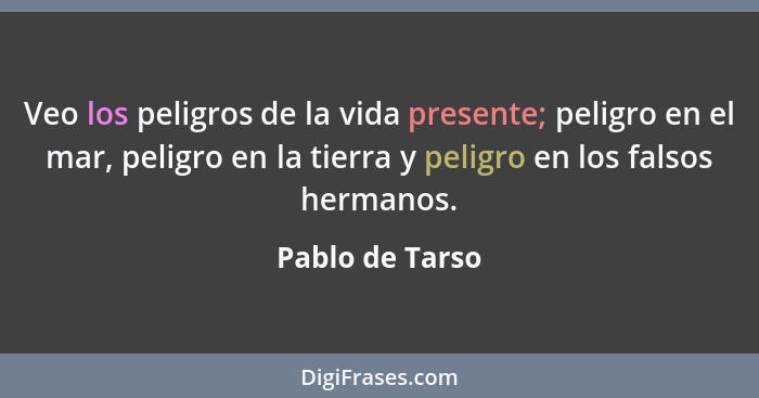 Veo los peligros de la vida presente; peligro en el mar, peligro en la tierra y peligro en los falsos hermanos.... - Pablo de Tarso