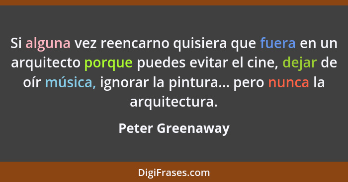 Si alguna vez reencarno quisiera que fuera en un arquitecto porque puedes evitar el cine, dejar de oír música, ignorar la pintura...... - Peter Greenaway