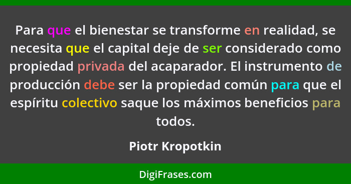 Para que el bienestar se transforme en realidad, se necesita que el capital deje de ser considerado como propiedad privada del acapa... - Piotr Kropotkin