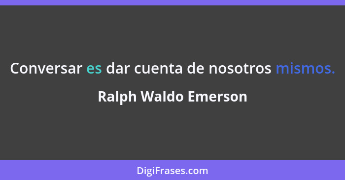 Conversar es dar cuenta de nosotros mismos.... - Ralph Waldo Emerson