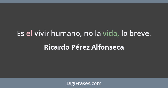 Es el vivir humano, no la vida, lo breve.... - Ricardo Pérez Alfonseca