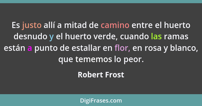 Es justo allí a mitad de camino entre el huerto desnudo y el huerto verde, cuando las ramas están a punto de estallar en flor, en rosa... - Robert Frost