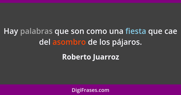 Hay palabras que son como una fiesta que cae del asombro de los pájaros.... - Roberto Juarroz