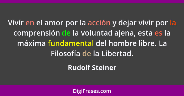 Vivir en el amor por la acción y dejar vivir por la comprensión de la voluntad ajena, esta es la máxima fundamental del hombre libre.... - Rudolf Steiner