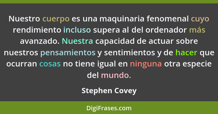 Nuestro cuerpo es una maquinaria fenomenal cuyo rendimiento incluso supera al del ordenador más avanzado. Nuestra capacidad de actuar... - Stephen Covey