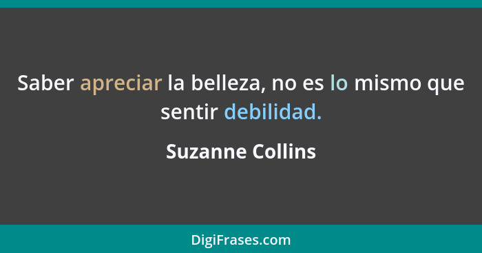 Saber apreciar la belleza, no es lo mismo que sentir debilidad.... - Suzanne Collins