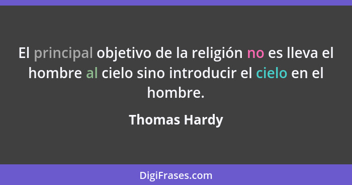El principal objetivo de la religión no es lleva el hombre al cielo sino introducir el cielo en el hombre.... - Thomas Hardy