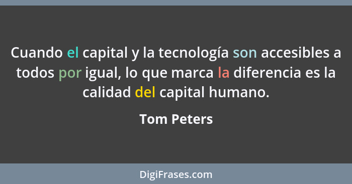 Cuando el capital y la tecnología son accesibles a todos por igual, lo que marca la diferencia es la calidad del capital humano.... - Tom Peters
